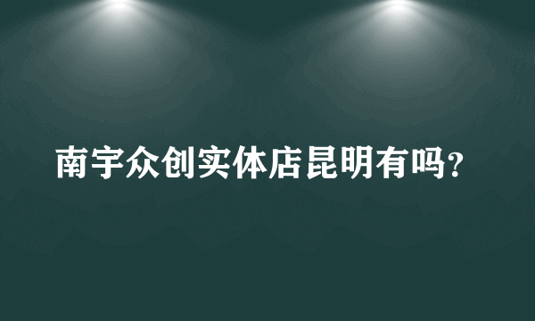 南宇众创实体店昆明有吗？