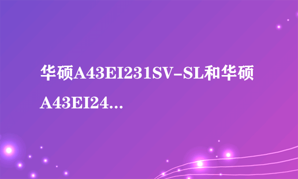 华硕A43EI231SV-SL和华硕A43EI243SV-SL买哪个好？哪个性价比高点？