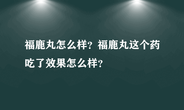 福鹿丸怎么样？福鹿丸这个药吃了效果怎么样？