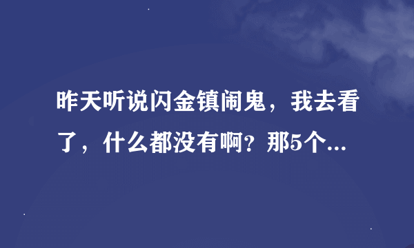 昨天听说闪金镇闹鬼，我去看了，什么都没有啊？那5个小孩也不在，桶上也没有头像！是不是国服取消了？