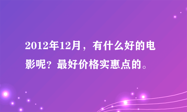 2012年12月，有什么好的电影呢？最好价格实惠点的。