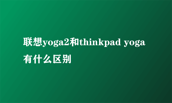 联想yoga2和thinkpad yoga有什么区别