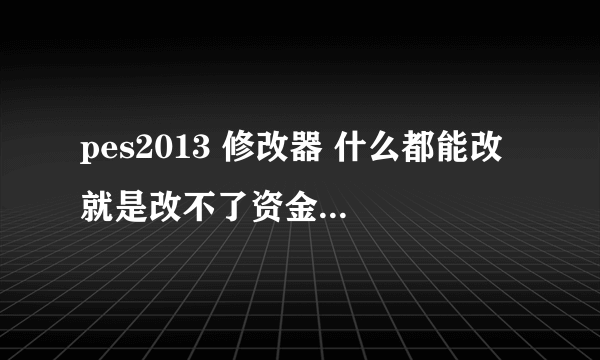 pes2013 修改器 什么都能改 就是改不了资金 急。。