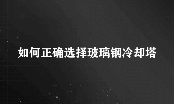 如何正确选择玻璃钢冷却塔