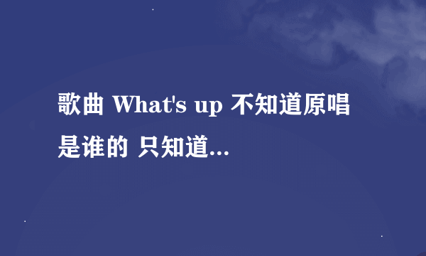 歌曲 What's up 不知道原唱是谁的 只知道是外国人唱的