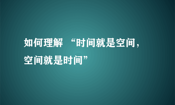 如何理解 “时间就是空间，空间就是时间”