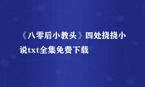 《八零后小教头》四处挠挠小说txt全集免费下载