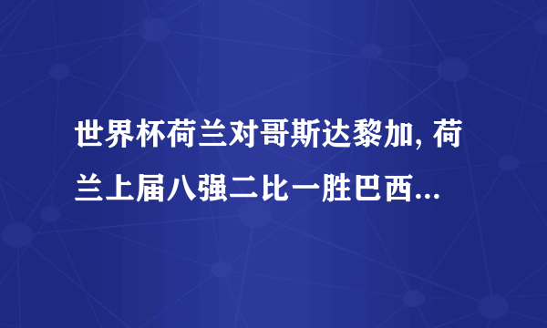 世界杯荷兰对哥斯达黎加, 荷兰上届八强二比一胜巴西, 今次可否胜出?