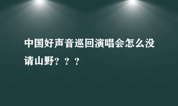 中国好声音巡回演唱会怎么没请山野？？？