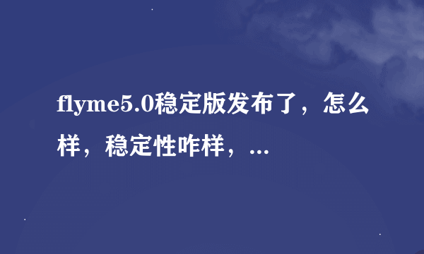 flyme5.0稳定版发布了，怎么样，稳定性咋样，体验版好还是稳定版好？