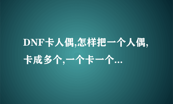 DNF卡人偶,怎样把一个人偶,卡成多个,一个卡一个我会,卡多个不会帮帮我吧