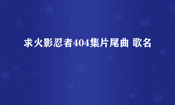 求火影忍者404集片尾曲 歌名