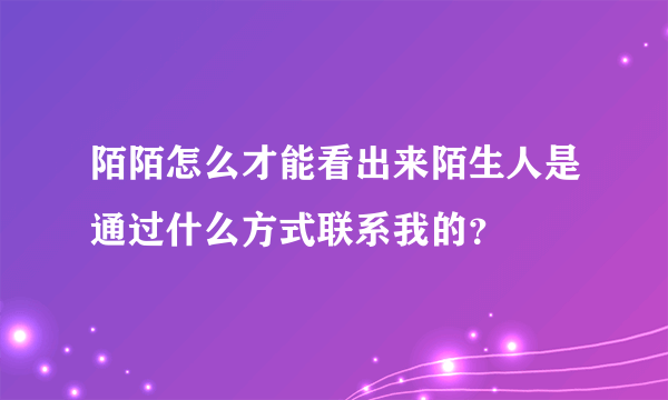 陌陌怎么才能看出来陌生人是通过什么方式联系我的？