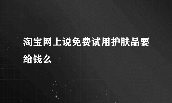 淘宝网上说免费试用护肤品要给钱么