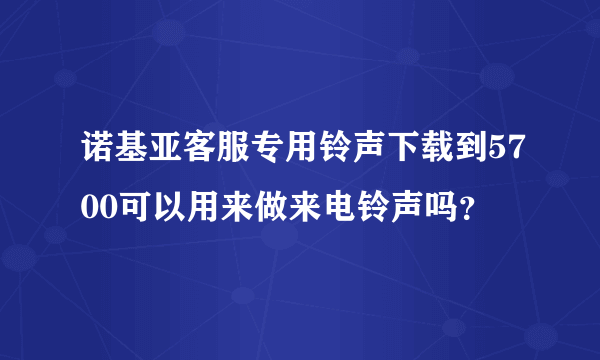 诺基亚客服专用铃声下载到5700可以用来做来电铃声吗？