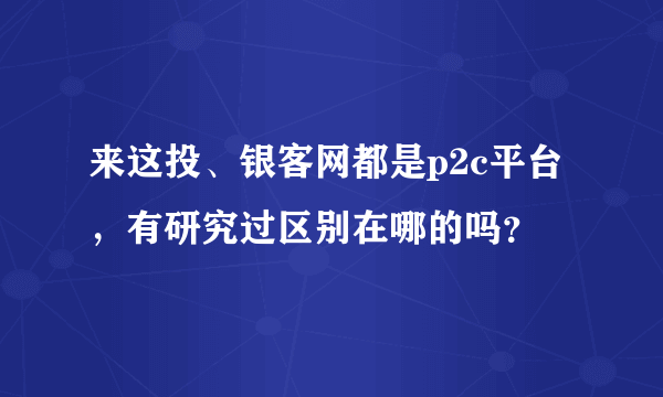 来这投、银客网都是p2c平台，有研究过区别在哪的吗？