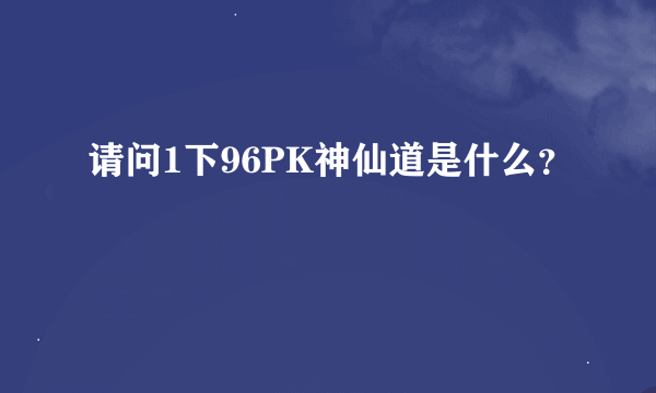 请问1下96PK神仙道是什么？