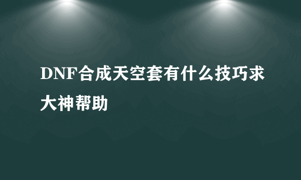 DNF合成天空套有什么技巧求大神帮助