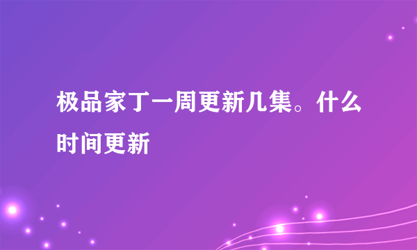 极品家丁一周更新几集。什么时间更新