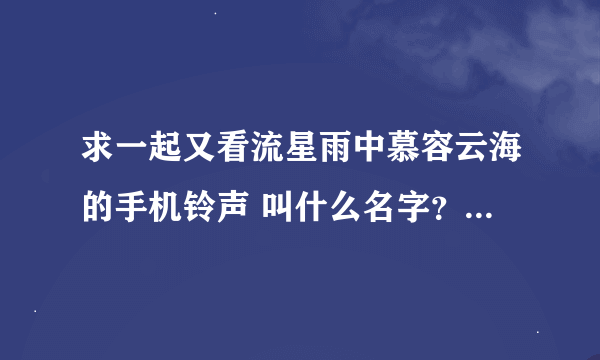 求一起又看流星雨中慕容云海的手机铃声 叫什么名字？注意 是第二部里的