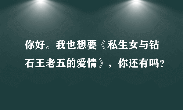 你好。我也想要《私生女与钻石王老五的爱情》，你还有吗？