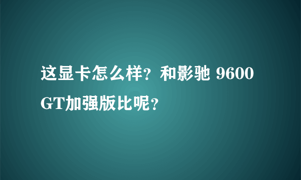 这显卡怎么样？和影驰 9600GT加强版比呢？