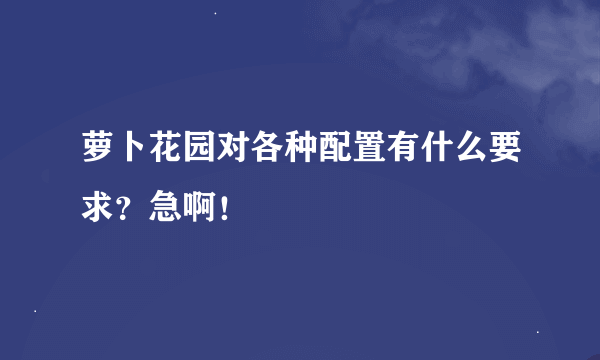 萝卜花园对各种配置有什么要求？急啊！