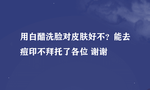 用白醋洗脸对皮肤好不？能去痘印不拜托了各位 谢谢