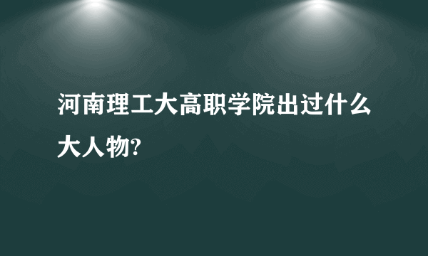 河南理工大高职学院出过什么大人物?