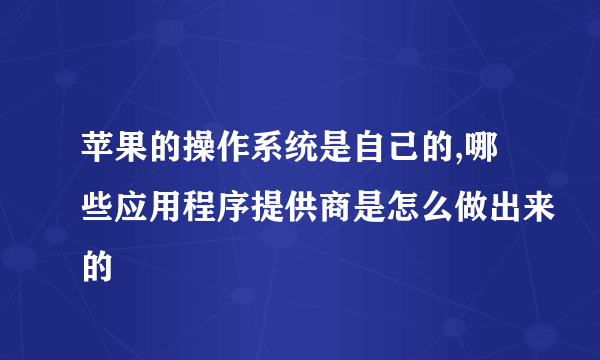 苹果的操作系统是自己的,哪些应用程序提供商是怎么做出来的