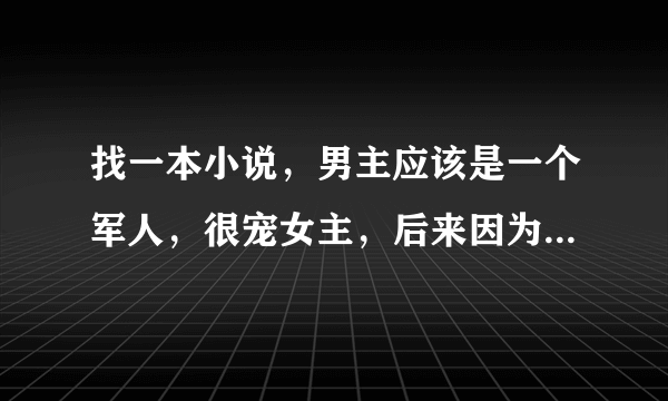 找一本小说，男主应该是一个军人，很宠女主，后来因为被人威胁，告诉女主说不爱他！