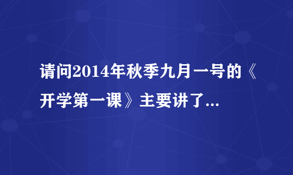 请问2014年秋季九月一号的《开学第一课》主要讲了什麽内容，有什麽人物？主题是什麽？