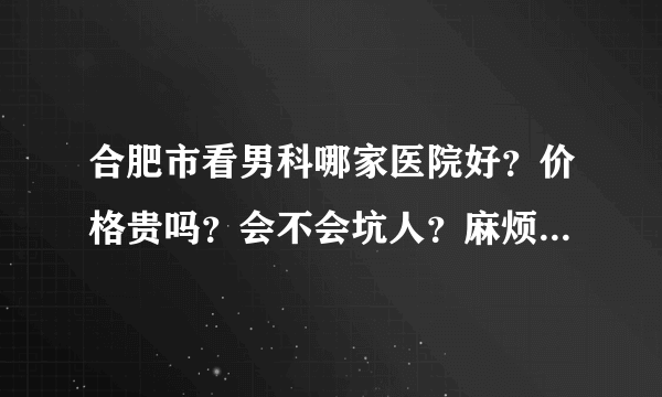 合肥市看男科哪家医院好？价格贵吗？会不会坑人？麻烦去过的朋友给个推荐。非常感谢。