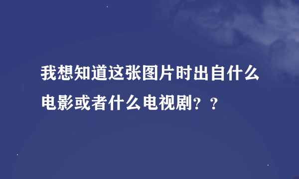 我想知道这张图片时出自什么电影或者什么电视剧？？