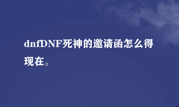 dnfDNF死神的邀请函怎么得现在。