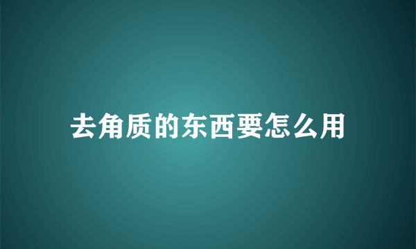 去角质的东西要怎么用