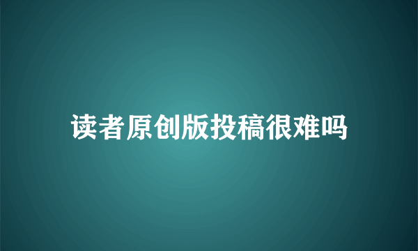 读者原创版投稿很难吗