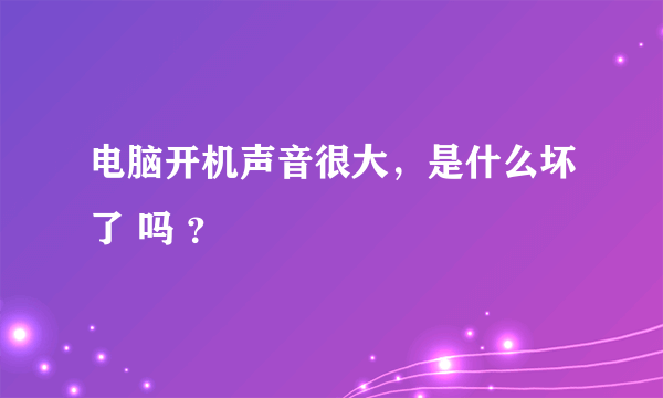 电脑开机声音很大，是什么坏了 吗 ？