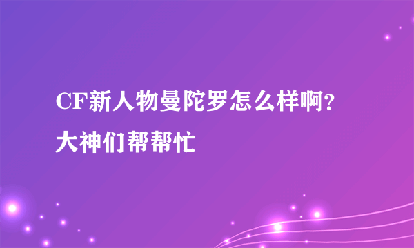 CF新人物曼陀罗怎么样啊？大神们帮帮忙