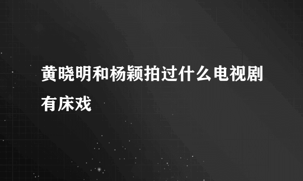 黄晓明和杨颖拍过什么电视剧有床戏