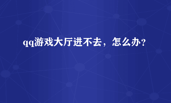 qq游戏大厅进不去，怎么办？