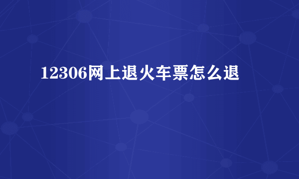 12306网上退火车票怎么退