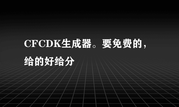 CFCDK生成器。要免费的，给的好给分