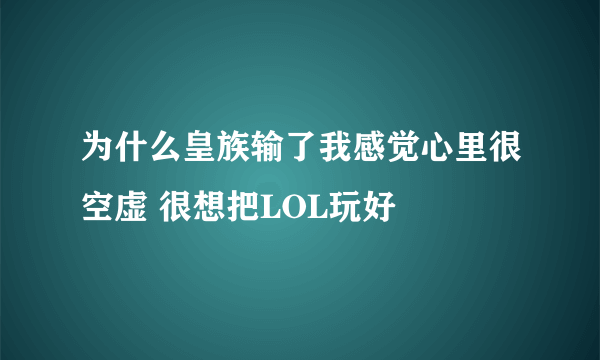 为什么皇族输了我感觉心里很空虚 很想把LOL玩好