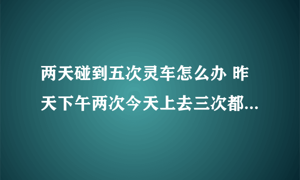 两天碰到五次灵车怎么办 昨天下午两次今天上去三次都是在我开车得时候碰到得