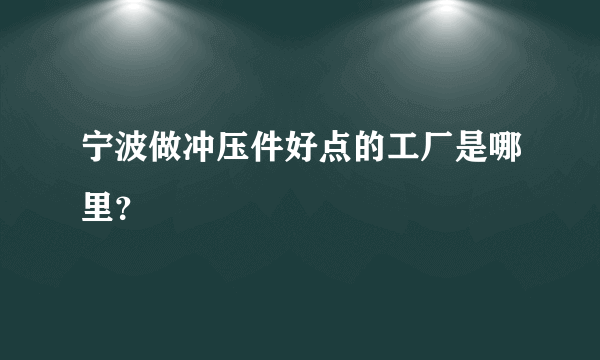 宁波做冲压件好点的工厂是哪里？