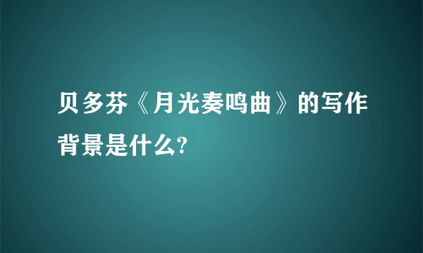 贝多芬《月光奏鸣曲》的写作背景是什么?