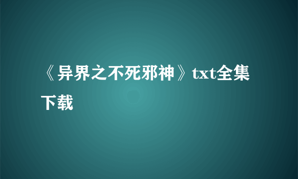 《异界之不死邪神》txt全集下载