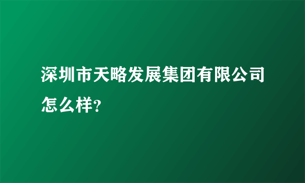 深圳市天略发展集团有限公司怎么样？