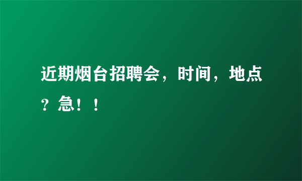 近期烟台招聘会，时间，地点？急！！